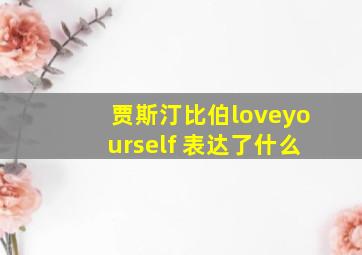 贾斯汀比伯loveyourself 表达了什么